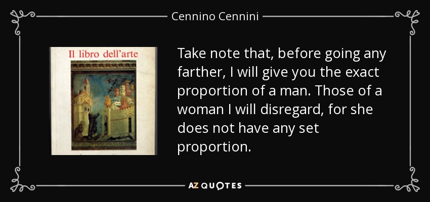 Take note that, before going any farther, I will give you the exact proportion of a man. Those of a woman I will disregard, for she does not have any set proportion. - Cennino Cennini