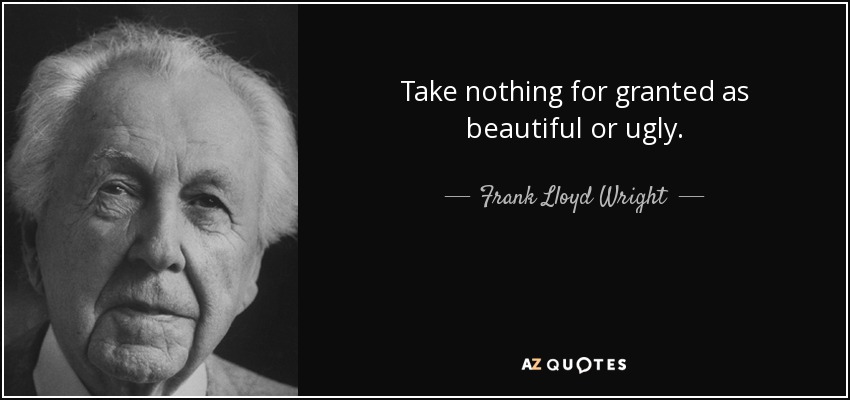Take nothing for granted as beautiful or ugly. - Frank Lloyd Wright