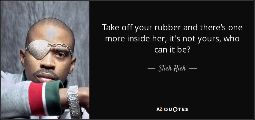 Take off your rubber and there's one more inside her, it's not yours, who can it be? - Slick Rick