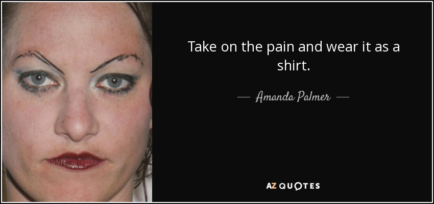 Take on the pain and wear it as a shirt. - Amanda Palmer
