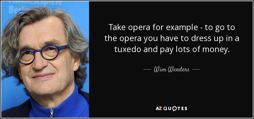 Take opera for example - to go to the opera you have to dress up in a tuxedo and pay lots of money. - Wim Wenders