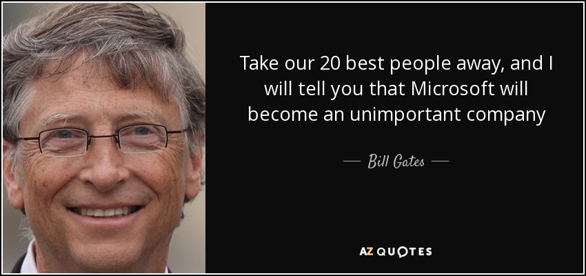 Take our 20 best people away, and I will tell you that Microsoft will become an unimportant company - Bill Gates