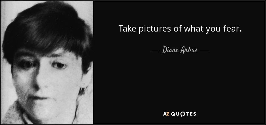 Take pictures of what you fear. - Diane Arbus