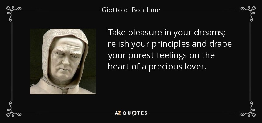 Take pleasure in your dreams; relish your principles and drape your purest feelings on the heart of a precious lover. - Giotto di Bondone
