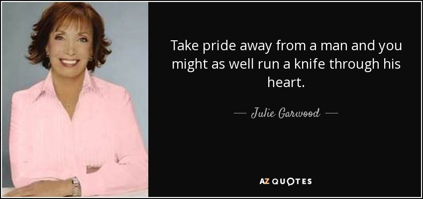 Take pride away from a man and you might as well run a knife through his heart. - Julie Garwood
