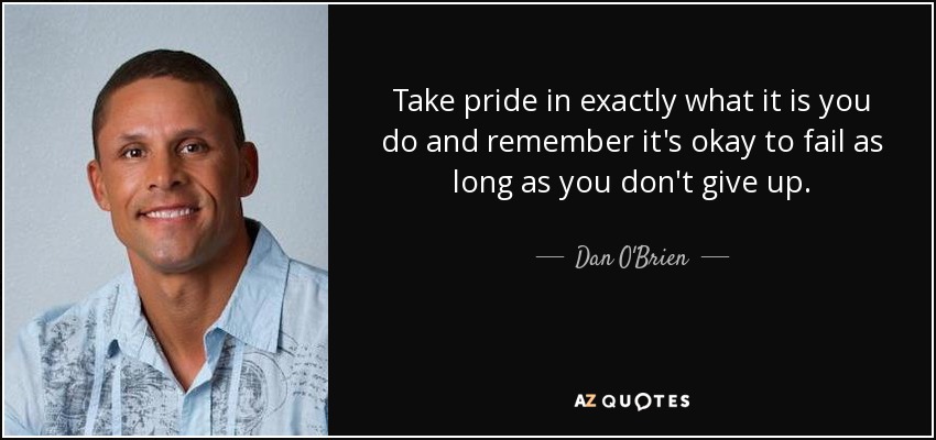 Take pride in exactly what it is you do and remember it's okay to fail as long as you don't give up. - Dan O'Brien
