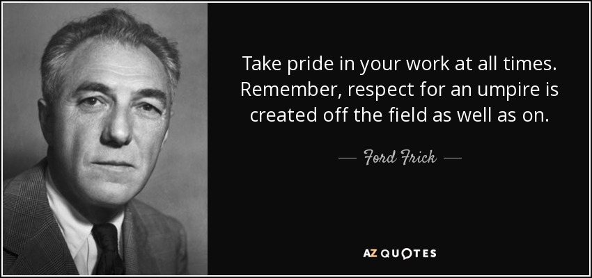 Take pride in your work at all times. Remember, respect for an umpire is created off the field as well as on. - Ford Frick