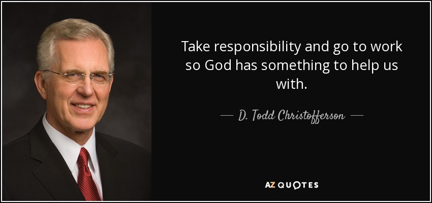 Take responsibility and go to work so God has something to help us with. - D. Todd Christofferson