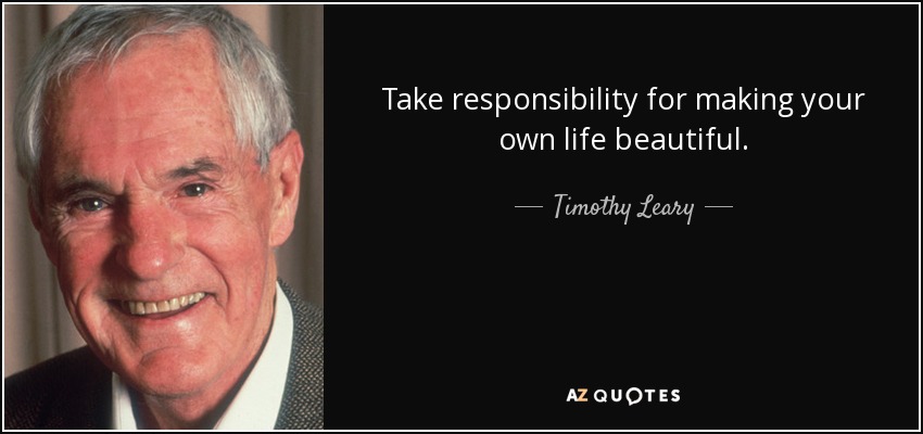 Take responsibility for making your own life beautiful. - Timothy Leary