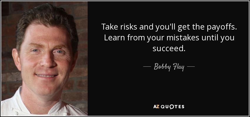 Take risks and you'll get the payoffs. Learn from your mistakes until you succeed. - Bobby Flay