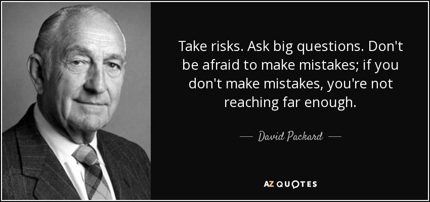Take risks. Ask big questions. Don't be afraid to make mistakes; if you don't make mistakes, you're not reaching far enough. - David Packard