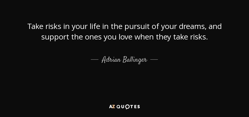 Take risks in your life in the pursuit of your dreams, and support the ones you love when they take risks. - Adrian Ballinger