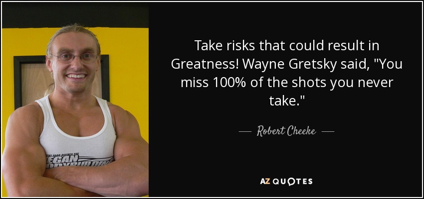 Take risks that could result in Greatness! Wayne Gretsky said, 