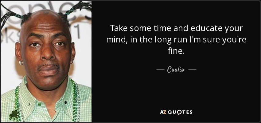 Take some time and educate your mind, in the long run I'm sure you're fine. - Coolio