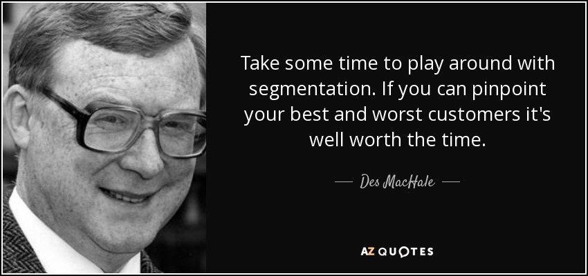 Take some time to play around with segmentation. If you can pinpoint your best and worst customers it's well worth the time. - Des MacHale