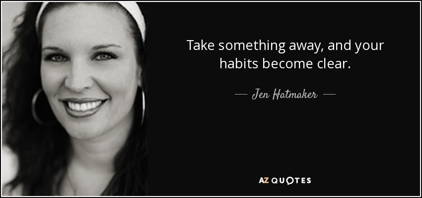 Take something away, and your habits become clear. - Jen Hatmaker