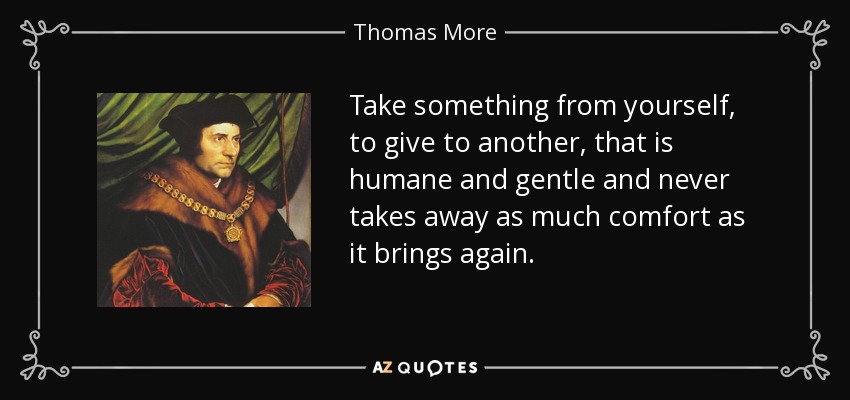 Take something from yourself, to give to another, that is humane and gentle and never takes away as much comfort as it brings again. - Thomas More