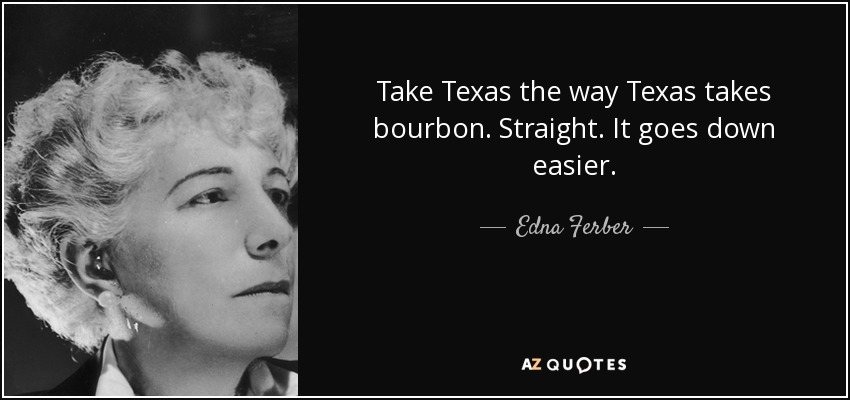 Take Texas the way Texas takes bourbon. Straight. It goes down easier. - Edna Ferber