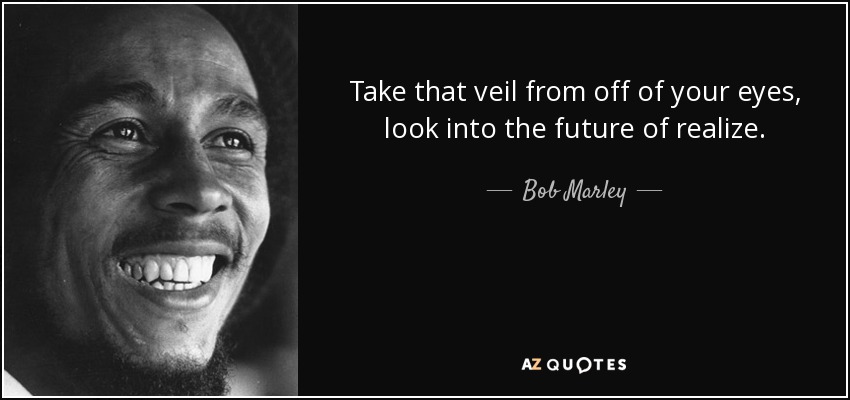 Take that veil from off of your eyes, look into the future of realize. - Bob Marley