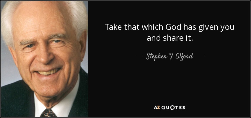 Take that which God has given you and share it. - Stephen F Olford