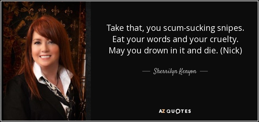 Take that, you scum-sucking snipes. Eat your words and your cruelty. May you drown in it and die. (Nick) - Sherrilyn Kenyon
