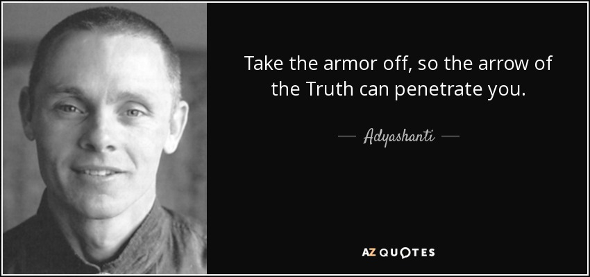 Take the armor off, so the arrow of the Truth can penetrate you. - Adyashanti