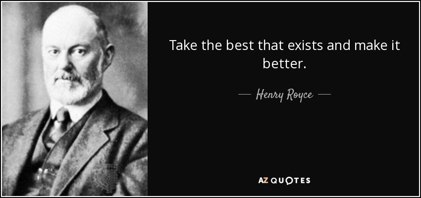 Take the best that exists and make it better. - Henry Royce