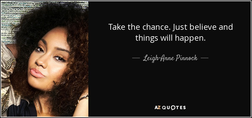 Take the chance. Just believe and things will happen. - Leigh-Anne Pinnock