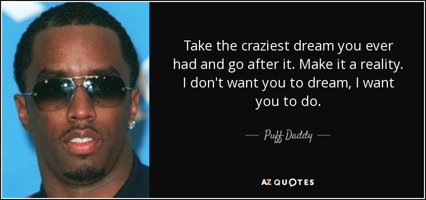 Take the craziest dream you ever had and go after it. Make it a reality. I don't want you to dream, I want you to do. - Puff Daddy