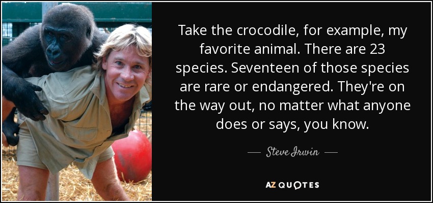Take the crocodile, for example, my favorite animal. There are 23 species. Seventeen of those species are rare or endangered. They're on the way out, no matter what anyone does or says, you know. - Steve Irwin