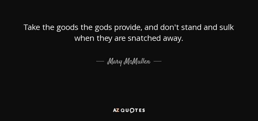 Take the goods the gods provide, and don't stand and sulk when they are snatched away. - Mary McMullen