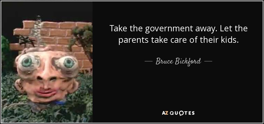 Take the government away. Let the parents take care of their kids. - Bruce Bickford