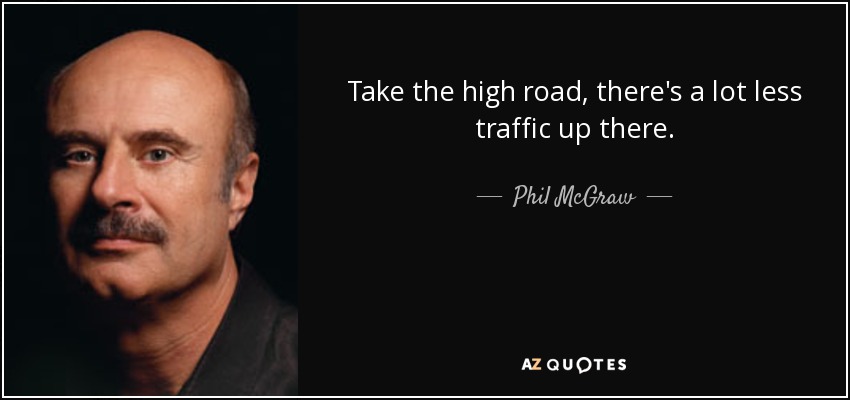 Take the high road, there's a lot less traffic up there. - Phil McGraw