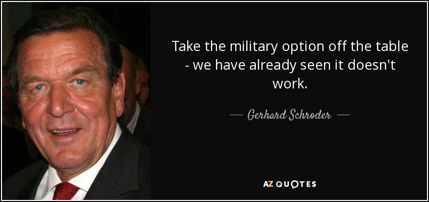Take the military option off the table - we have already seen it doesn't work. - Gerhard Schroder