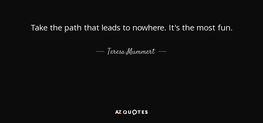 Take the path that leads to nowhere. It's the most fun. - Teresa Mummert