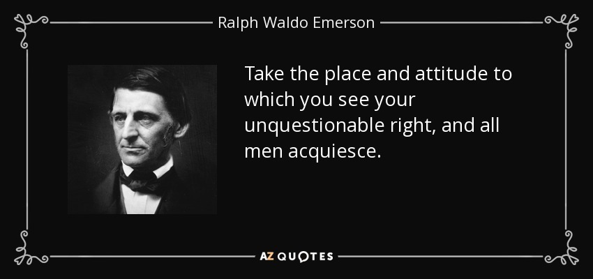 Take the place and attitude to which you see your unquestionable right, and all men acquiesce. - Ralph Waldo Emerson