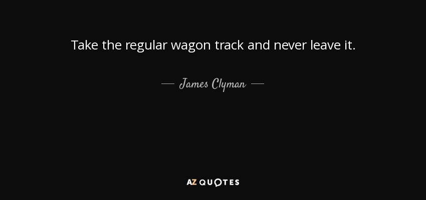 Take the regular wagon track and never leave it. - James Clyman