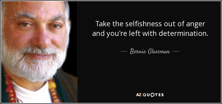 Take the selfishness out of anger and you're left with determination. - Bernie Glassman