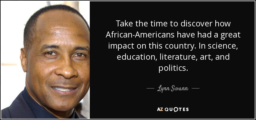 Take the time to discover how African-Americans have had a great impact on this country. In science, education, literature, art, and politics. - Lynn Swann