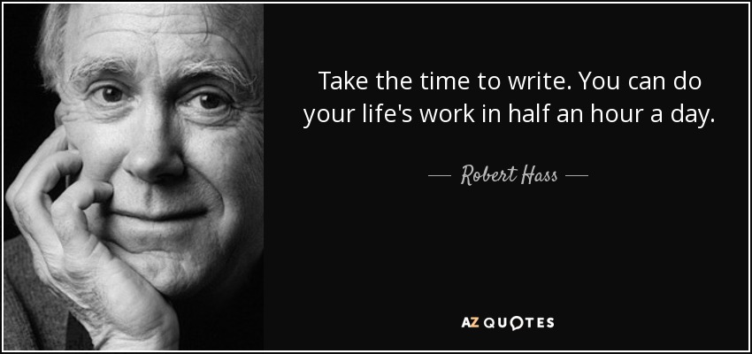 Take the time to write. You can do your life's work in half an hour a day. - Robert Hass