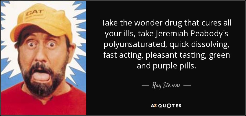 Take the wonder drug that cures all your ills, take Jeremiah Peabody's polyunsaturated, quick dissolving, fast acting, pleasant tasting, green and purple pills. - Ray Stevens