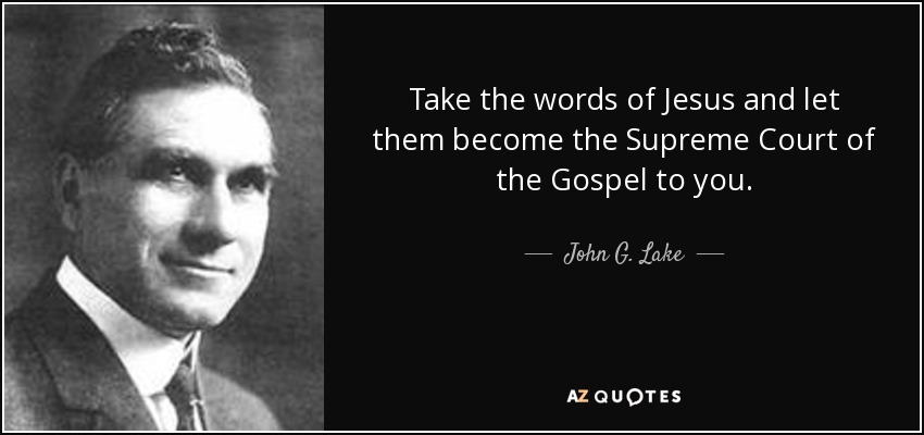 Take the words of Jesus and let them become the Supreme Court of the Gospel to you. - John G. Lake