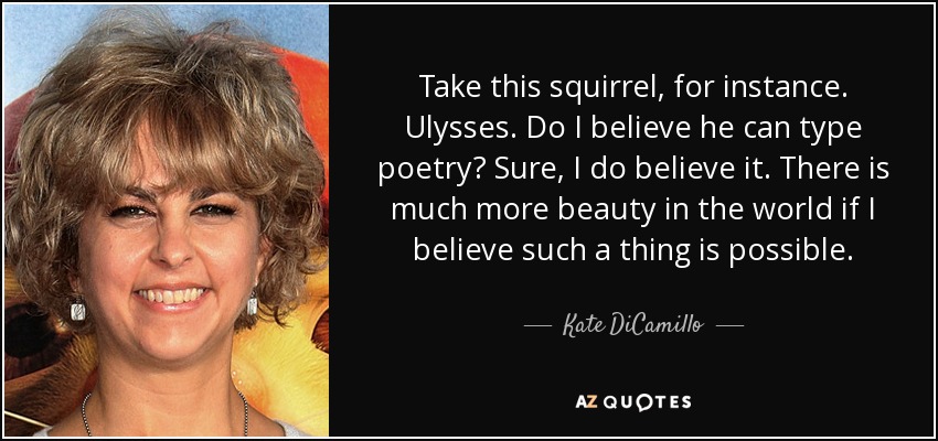 Take this squirrel, for instance. Ulysses. Do I believe he can type poetry? Sure, I do believe it. There is much more beauty in the world if I believe such a thing is possible. - Kate DiCamillo