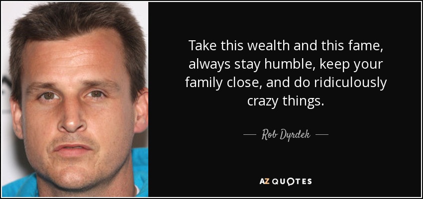 Take this wealth and this fame, always stay humble, keep your family close, and do ridiculously crazy things. - Rob Dyrdek