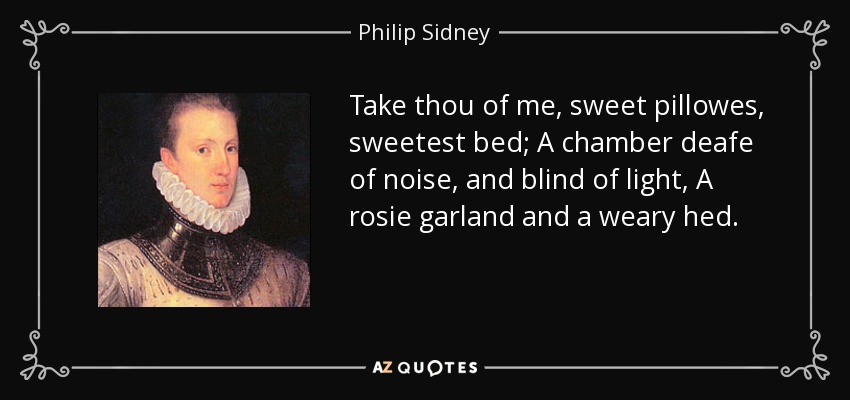 Take thou of me, sweet pillowes, sweetest bed; A chamber deafe of noise, and blind of light, A rosie garland and a weary hed. - Philip Sidney