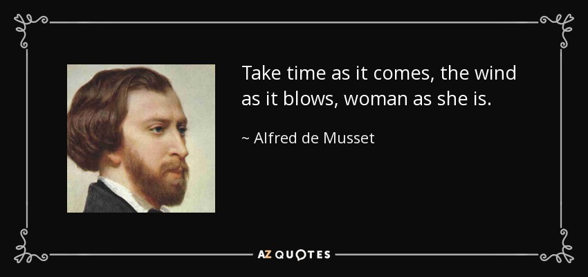 Take time as it comes, the wind as it blows, woman as she is. - Alfred de Musset