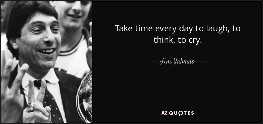 Take time every day to laugh, to think, to cry. - Jim Valvano