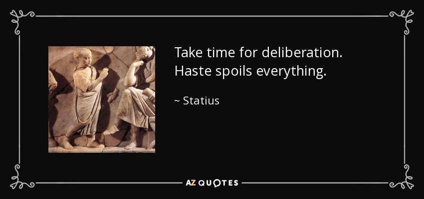 Take time for deliberation. Haste spoils everything. - Statius