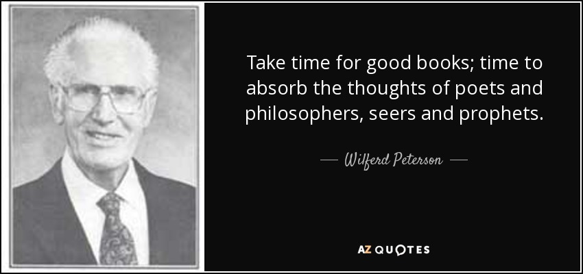 Take time for good books; time to absorb the thoughts of poets and philosophers, seers and prophets. - Wilferd Peterson