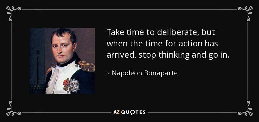 Take time to deliberate, but when the time for action has arrived, stop thinking and go in. - Napoleon Bonaparte